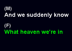 (M)
And we suddenly know

(F)
What heaven we're in