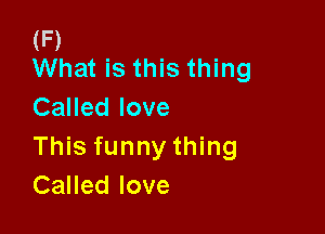 (F)
What is this thing

Called love

This funny thing
Called love