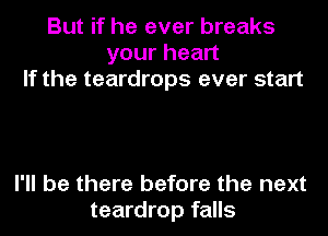 But if he ever breaks
yourhean
If the teardrops ever start

I'll be there before the next
teardrop falls