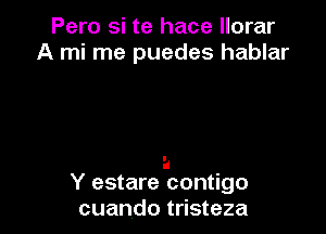 Pero si te hace llorar
A mi me puedes hablar

Y estare contigo
cuando tristeza