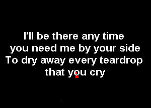 I'll be there any time
you need me by your side

To dry away every teardrop
that yqu cry