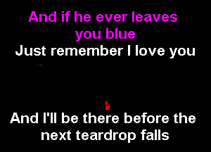 And if he ever leaves
you blue
Just remember I love you

I!
And I'll be there before the
next teardrop falls