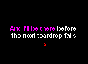 And I'll be there before

the next teardrop falls