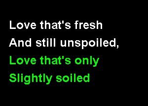 Love that's fresh
And still unspoiled,

Love that's only
Slightly soiled