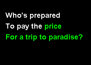 Who's prepared
To pay the price

For a trip to paradise?