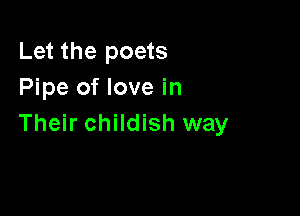 Let the poets
Pipe of love in

Their childish way