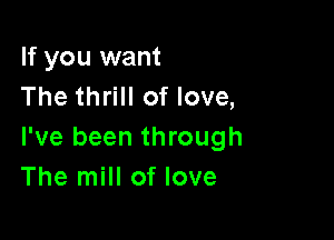 If you want
The thrill of love,

I've been through
The mill of love