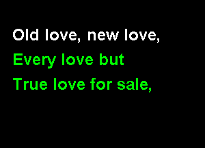 Old love, new love,
Every love but

True love for sale,