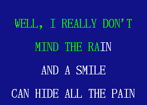 WELL, I REALLY DOW T
MIND THE RAIN
AND A SMILE
CAN HIDE ALL THE PAIN