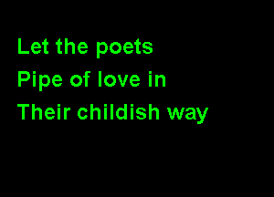 Let the poets
Pipe of love in

Their childish way