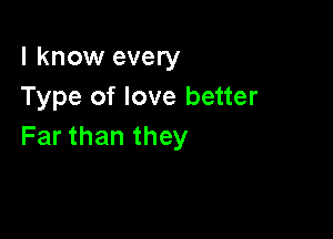 I know every
Type of love better

Far than they