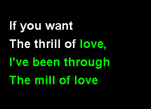 If you want
The thrill of love,

I've been through
The mill of love