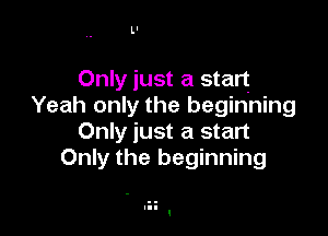 Ll

Only just a start
Yeah only the beginning

Only just a start
Only the beginning