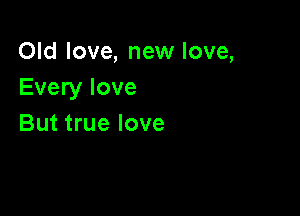 Old love, new love,
Every love

But true love