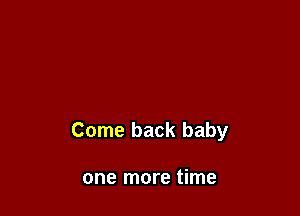 Come back baby

one more time