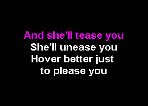 And shka'll tease you
She'll unease you

Hover better just
to please you