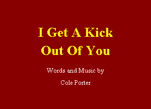 I Get A Kick
Out Of You

Words and Music by
Cole Ponex