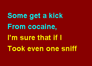 Some get a kick
From cocaine,

I'm sure that if I
Took even one sniff
