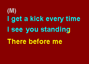 (M)
I get a kick every time

I see you standing

There before me