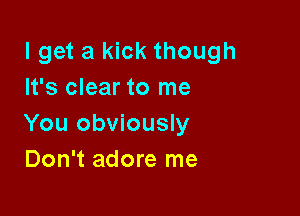 lget a kick though
It's clear to me

You obviously
Don't adore me