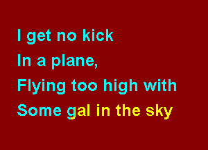 I get no kick
In a plane,

Flying too high with
Some gal in the sky