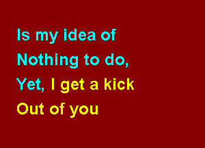 Is my idea of
Nothing to do,

Yet, I get a kick
Out of you