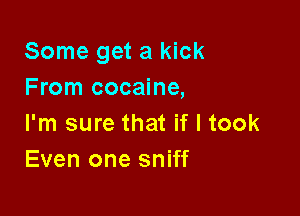 Some get a kick
From cocaine,

I'm sure that if I took
Even one sniff