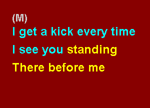 (M)
I get a kick every time

I see you standing

There before me