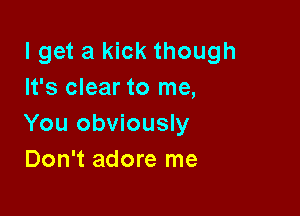 lget a kick though
It's clear to me,

You obviously
Don't adore me