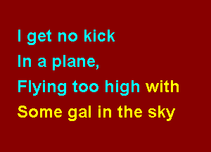 I get no kick
In a plane,

Flying too high with
Some gal in the sky