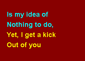 Is my idea of
Nothing to do,

Yet, I get a kick
Out of you