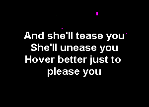 And shka'll tease you
She'll unease you

Hover better just to
please you