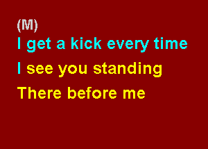 (M)
I get a kick every time

I see you standing

There before me