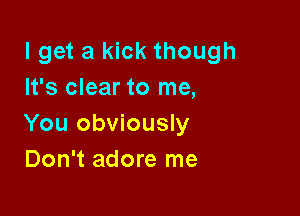 lget a kick though
It's clear to me,

You obviously
Don't adore me