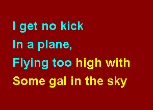 I get no kick
In a plane,

Flying too high with
Some gal in the sky