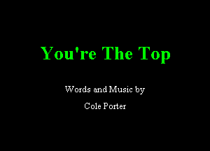 Y ou're The Top

Woxds and Musm by
Cole Porter