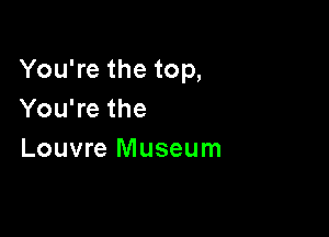 You're the top,
You're the

Louvre Museum