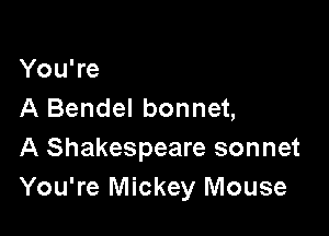 You're
A Bendel bonnet,

A Shakespeare sonnet
You're Mickey Mouse