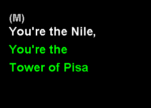 (M)
You're the Nile,

You're the

Tower of Pisa
