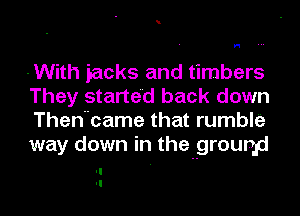 H

-With jacks and timbers
They started back down
Thenbame that rumble
way down in the grounp