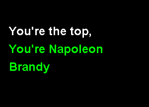 You're the top,
You're Napoleon

Brandy