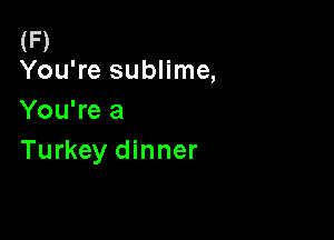 (F)
You're sublime,

You're a

Turkey dinner