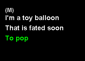 (M)
I'm a toy balloon

That is fated soon

To pop