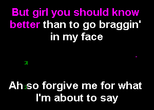 But girl you should know
better than to go braggin'
in my face

Ah so forgive me for what
I'm about to say