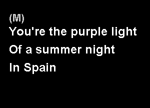 (M)
You're the purple light

Of a summer night

In Spain