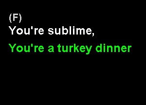 (F)
You're sublime,

You're a turkey dinner