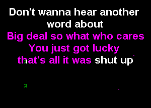 Don't wanna hear another
word about
Big deal so what who cares
You just got lucky
that's all it was shut up'