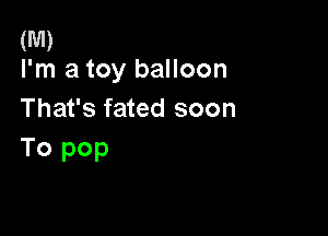 (M)
I'm a toy balloon

That's fated soon

To pop