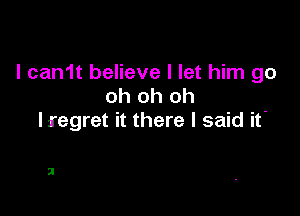 l can1t believe I let him go
oh oh oh

liegret it there I said it'

2