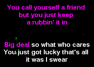 You call yourself a friend
but you just keep
a rubbin' it in

Big deal so what who cares
Yowiust got lucky that's all
it was I swear